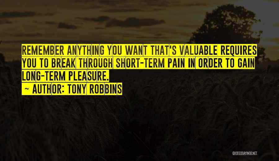 Tony Robbins Quotes: Remember Anything You Want That's Valuable Requires You To Break Through Short-term Pain In Order To Gain Long-term Pleasure.