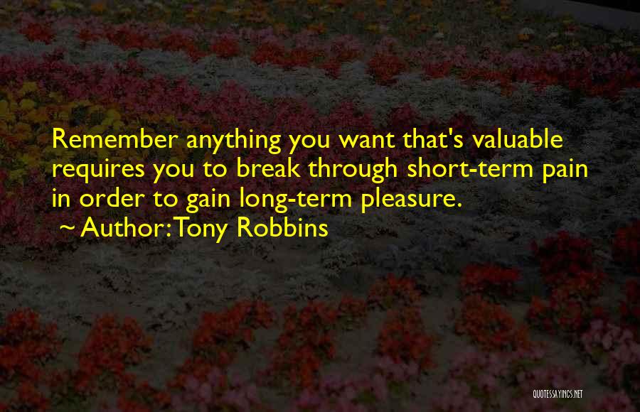 Tony Robbins Quotes: Remember Anything You Want That's Valuable Requires You To Break Through Short-term Pain In Order To Gain Long-term Pleasure.