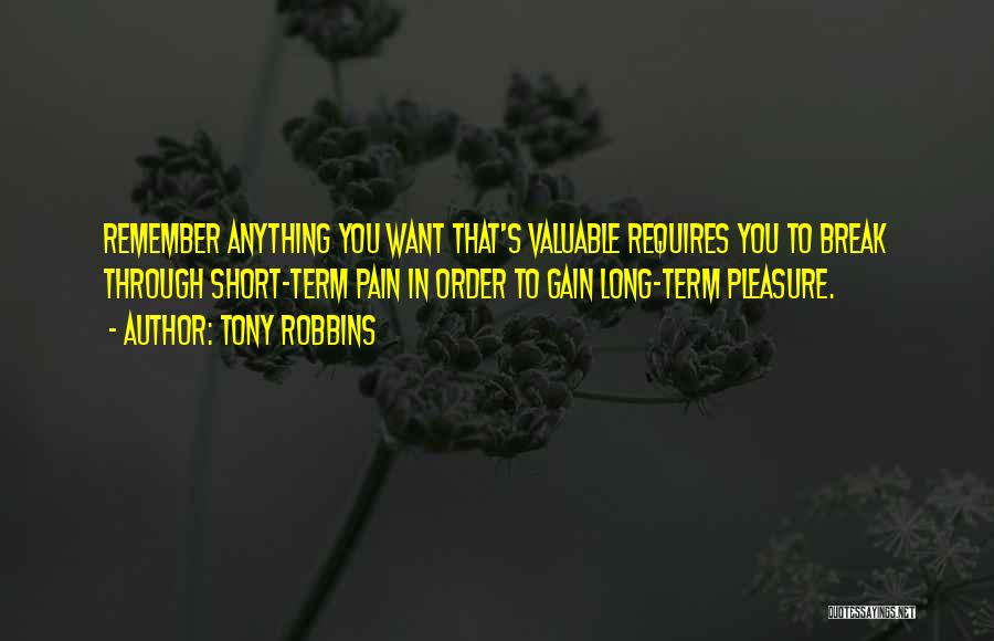 Tony Robbins Quotes: Remember Anything You Want That's Valuable Requires You To Break Through Short-term Pain In Order To Gain Long-term Pleasure.
