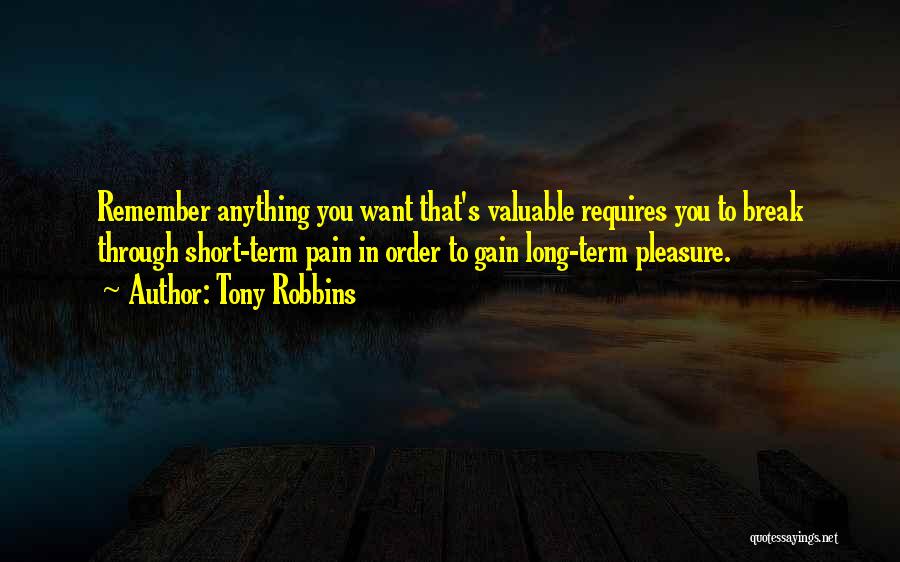 Tony Robbins Quotes: Remember Anything You Want That's Valuable Requires You To Break Through Short-term Pain In Order To Gain Long-term Pleasure.