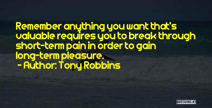 Tony Robbins Quotes: Remember Anything You Want That's Valuable Requires You To Break Through Short-term Pain In Order To Gain Long-term Pleasure.