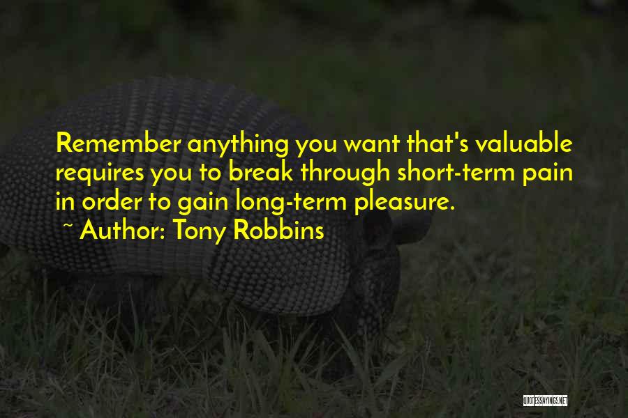Tony Robbins Quotes: Remember Anything You Want That's Valuable Requires You To Break Through Short-term Pain In Order To Gain Long-term Pleasure.