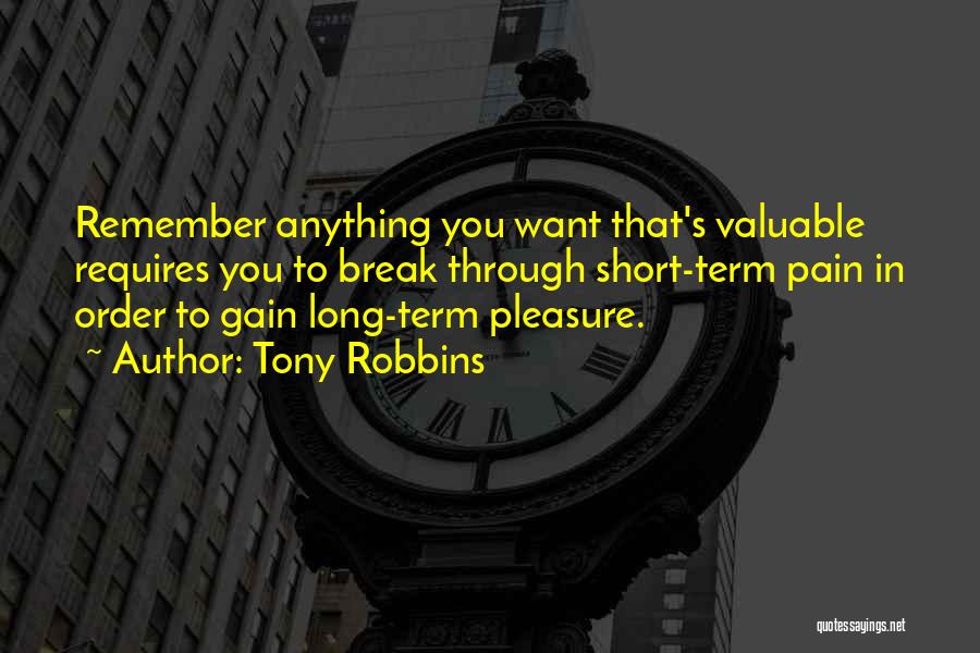 Tony Robbins Quotes: Remember Anything You Want That's Valuable Requires You To Break Through Short-term Pain In Order To Gain Long-term Pleasure.
