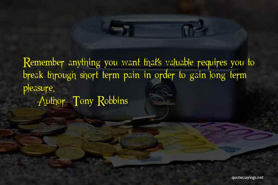 Tony Robbins Quotes: Remember Anything You Want That's Valuable Requires You To Break Through Short-term Pain In Order To Gain Long-term Pleasure.