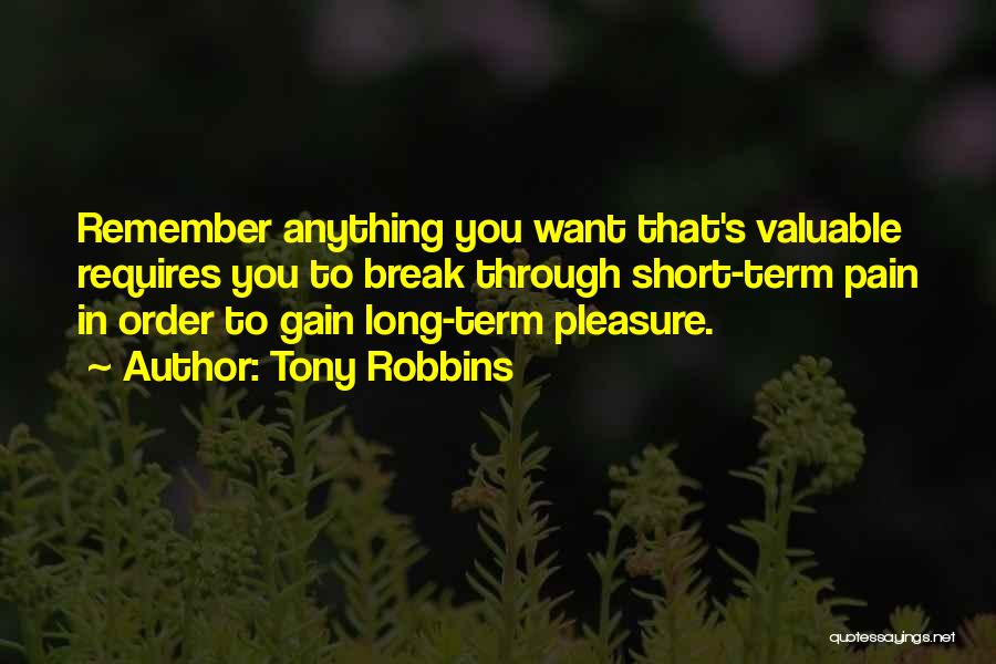 Tony Robbins Quotes: Remember Anything You Want That's Valuable Requires You To Break Through Short-term Pain In Order To Gain Long-term Pleasure.