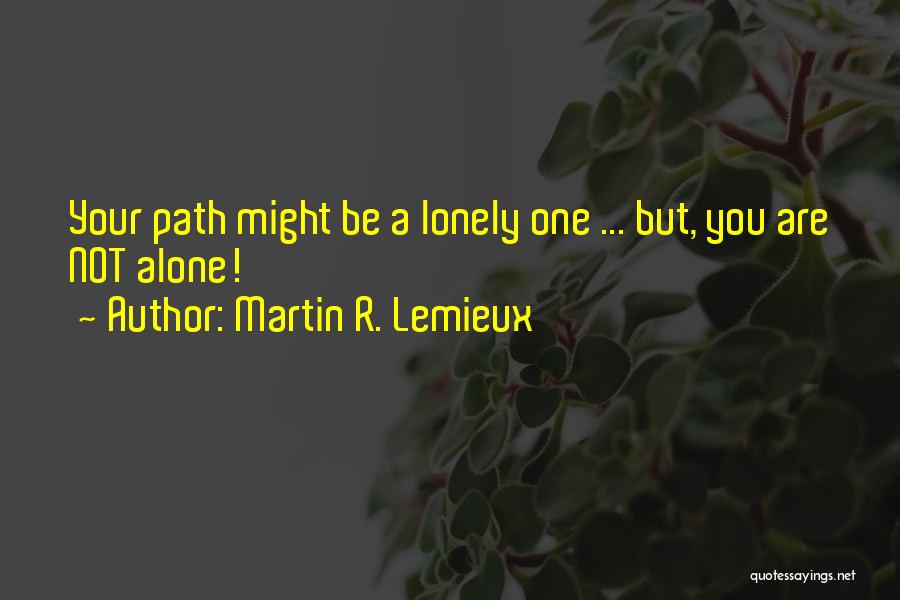 Martin R. Lemieux Quotes: Your Path Might Be A Lonely One ... But, You Are Not Alone!