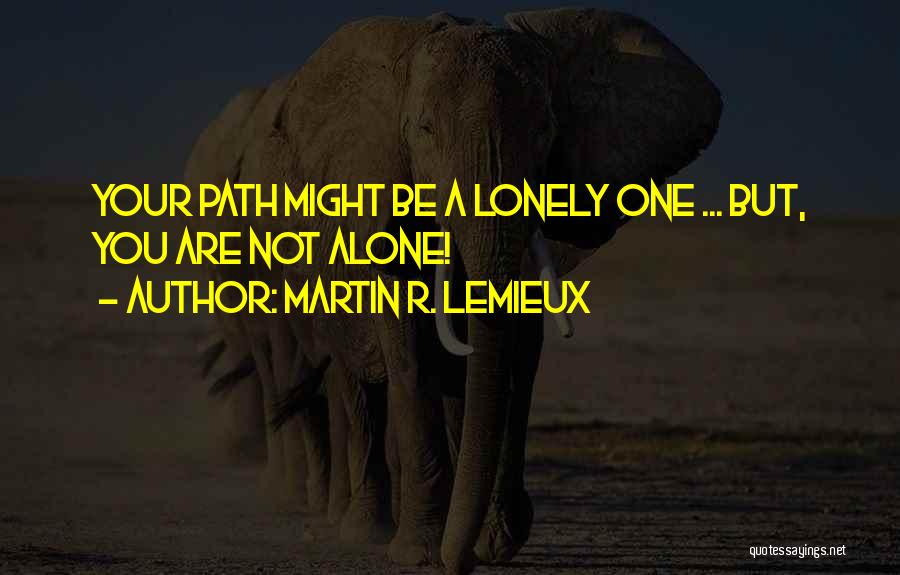 Martin R. Lemieux Quotes: Your Path Might Be A Lonely One ... But, You Are Not Alone!