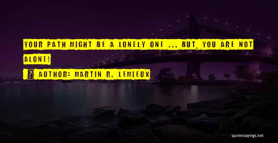 Martin R. Lemieux Quotes: Your Path Might Be A Lonely One ... But, You Are Not Alone!