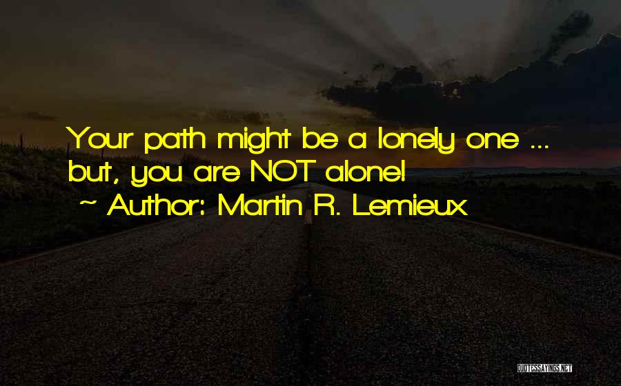 Martin R. Lemieux Quotes: Your Path Might Be A Lonely One ... But, You Are Not Alone!