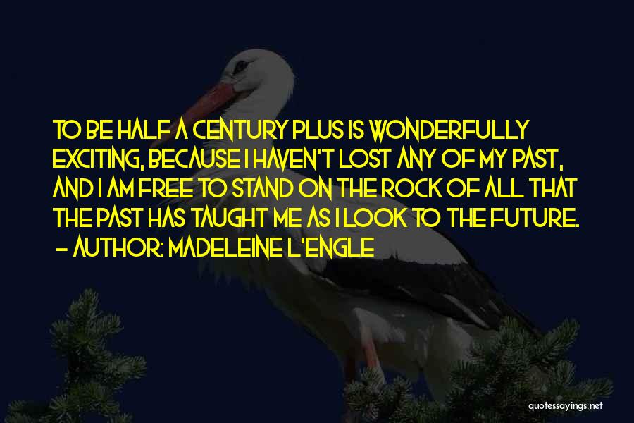 Madeleine L'Engle Quotes: To Be Half A Century Plus Is Wonderfully Exciting, Because I Haven't Lost Any Of My Past, And I Am