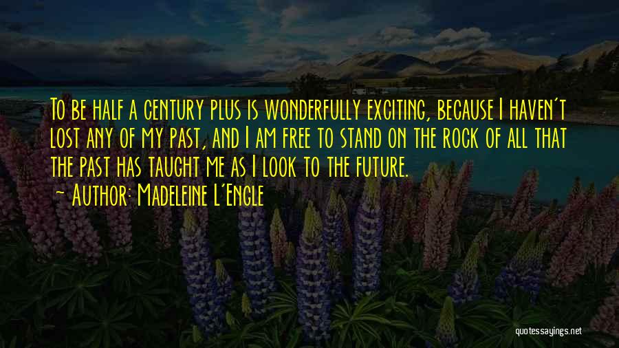 Madeleine L'Engle Quotes: To Be Half A Century Plus Is Wonderfully Exciting, Because I Haven't Lost Any Of My Past, And I Am