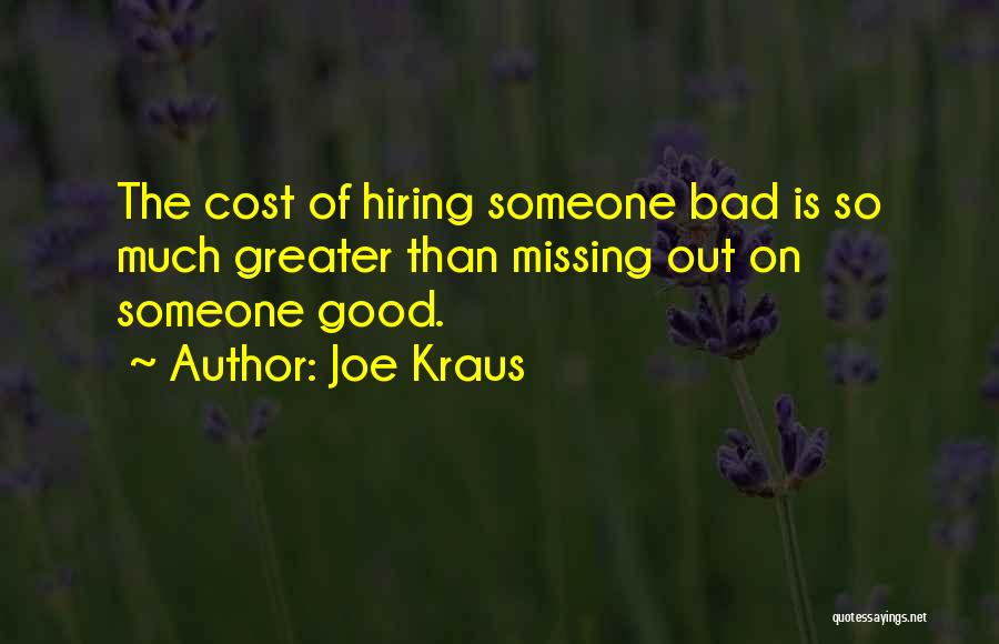 Joe Kraus Quotes: The Cost Of Hiring Someone Bad Is So Much Greater Than Missing Out On Someone Good.