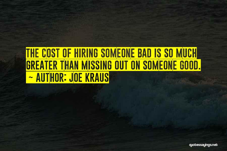 Joe Kraus Quotes: The Cost Of Hiring Someone Bad Is So Much Greater Than Missing Out On Someone Good.