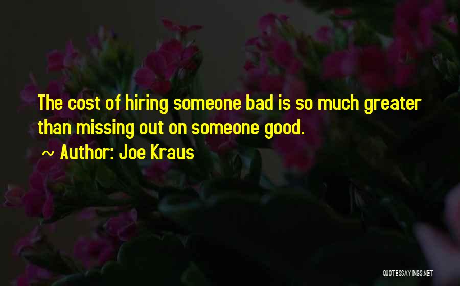 Joe Kraus Quotes: The Cost Of Hiring Someone Bad Is So Much Greater Than Missing Out On Someone Good.