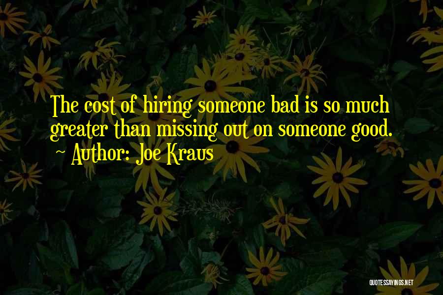 Joe Kraus Quotes: The Cost Of Hiring Someone Bad Is So Much Greater Than Missing Out On Someone Good.