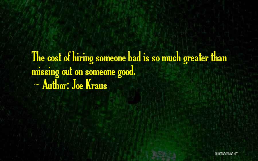 Joe Kraus Quotes: The Cost Of Hiring Someone Bad Is So Much Greater Than Missing Out On Someone Good.