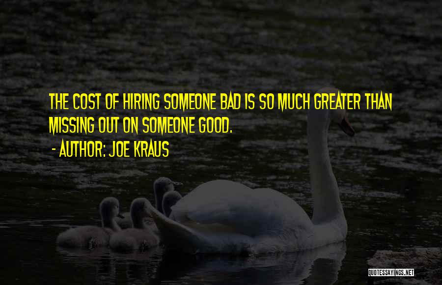 Joe Kraus Quotes: The Cost Of Hiring Someone Bad Is So Much Greater Than Missing Out On Someone Good.
