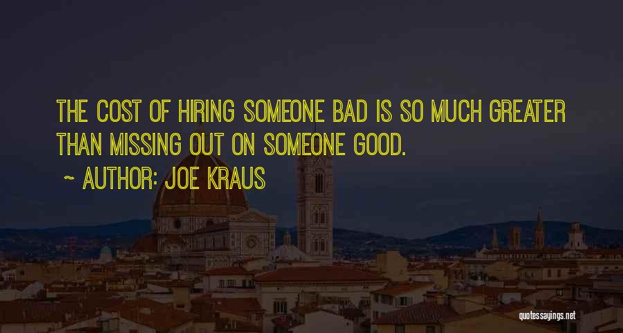 Joe Kraus Quotes: The Cost Of Hiring Someone Bad Is So Much Greater Than Missing Out On Someone Good.