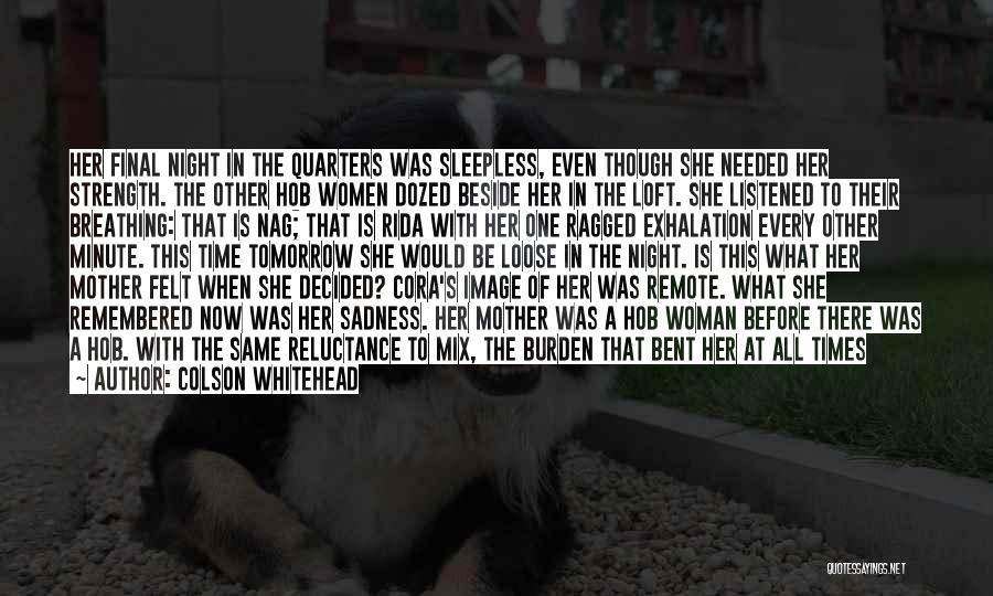 Colson Whitehead Quotes: Her Final Night In The Quarters Was Sleepless, Even Though She Needed Her Strength. The Other Hob Women Dozed Beside