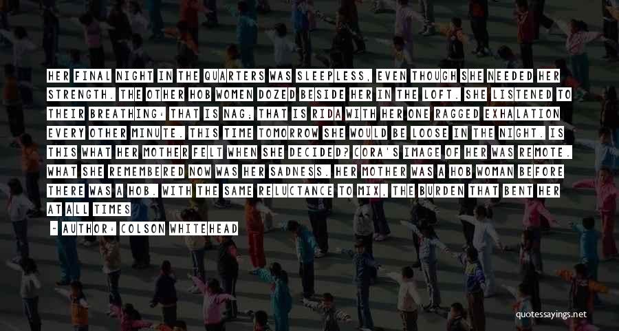 Colson Whitehead Quotes: Her Final Night In The Quarters Was Sleepless, Even Though She Needed Her Strength. The Other Hob Women Dozed Beside
