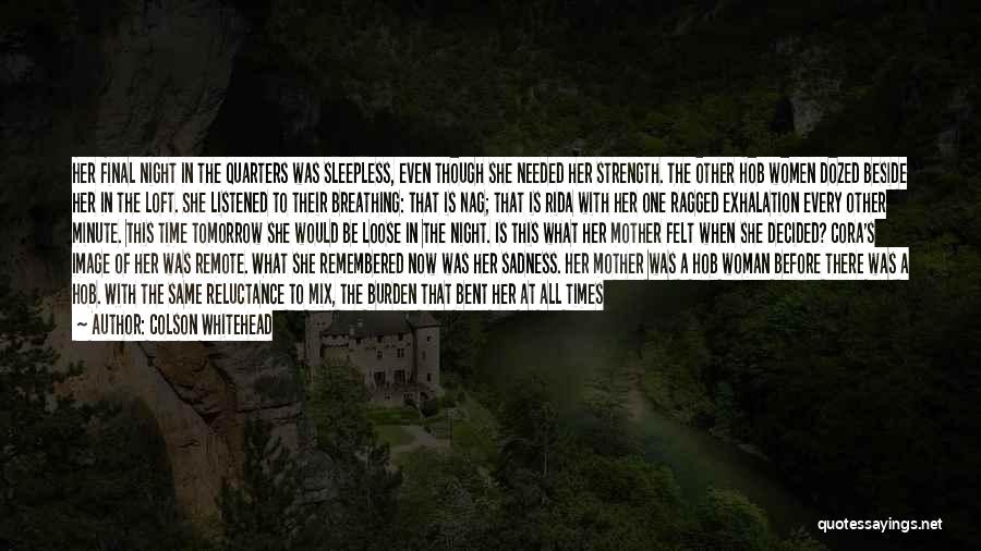 Colson Whitehead Quotes: Her Final Night In The Quarters Was Sleepless, Even Though She Needed Her Strength. The Other Hob Women Dozed Beside