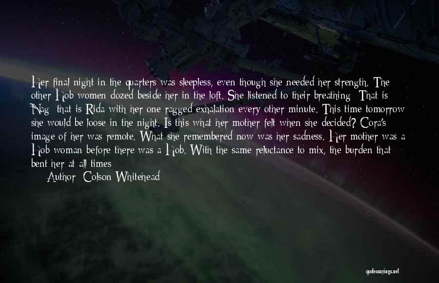 Colson Whitehead Quotes: Her Final Night In The Quarters Was Sleepless, Even Though She Needed Her Strength. The Other Hob Women Dozed Beside