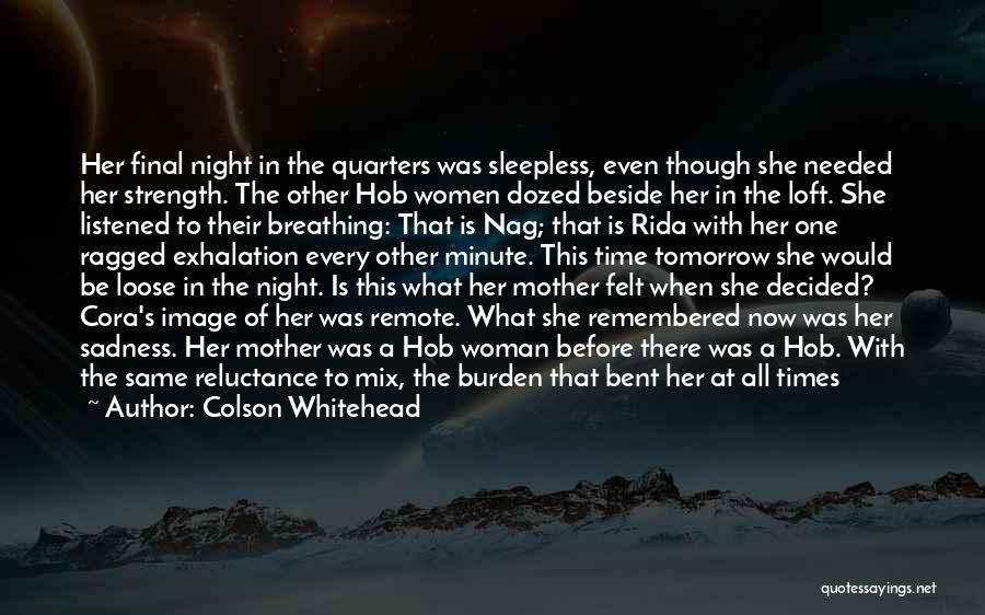 Colson Whitehead Quotes: Her Final Night In The Quarters Was Sleepless, Even Though She Needed Her Strength. The Other Hob Women Dozed Beside