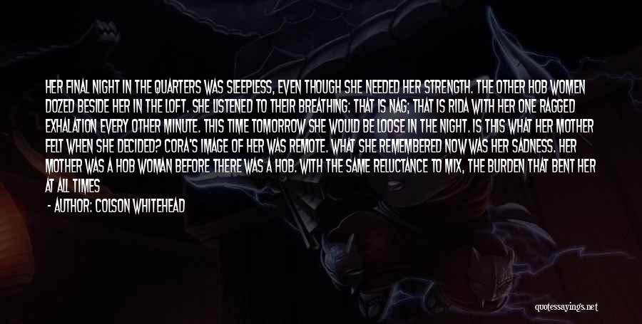 Colson Whitehead Quotes: Her Final Night In The Quarters Was Sleepless, Even Though She Needed Her Strength. The Other Hob Women Dozed Beside