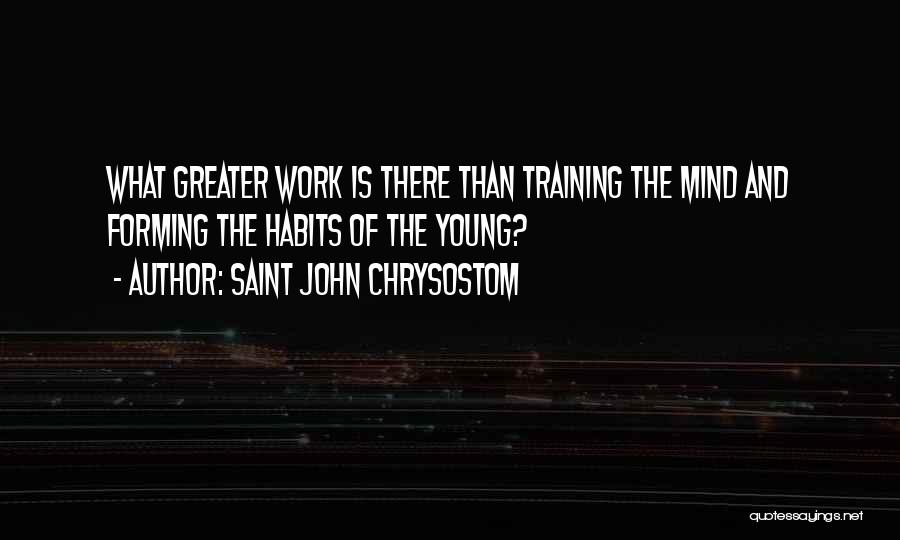 Saint John Chrysostom Quotes: What Greater Work Is There Than Training The Mind And Forming The Habits Of The Young?