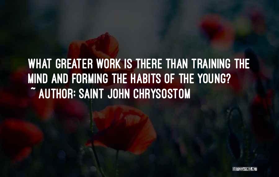 Saint John Chrysostom Quotes: What Greater Work Is There Than Training The Mind And Forming The Habits Of The Young?