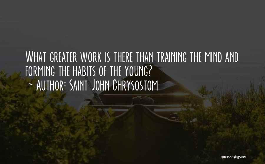 Saint John Chrysostom Quotes: What Greater Work Is There Than Training The Mind And Forming The Habits Of The Young?