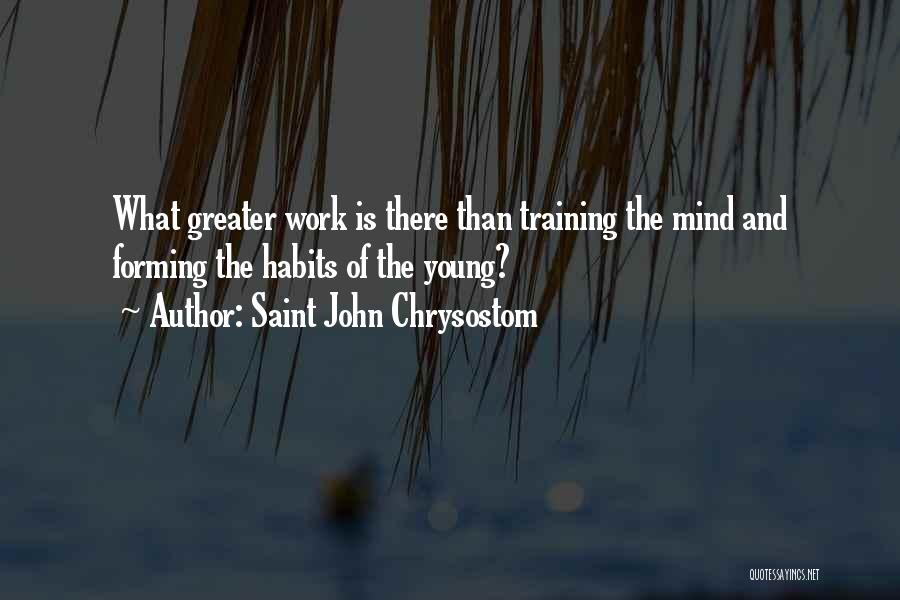 Saint John Chrysostom Quotes: What Greater Work Is There Than Training The Mind And Forming The Habits Of The Young?