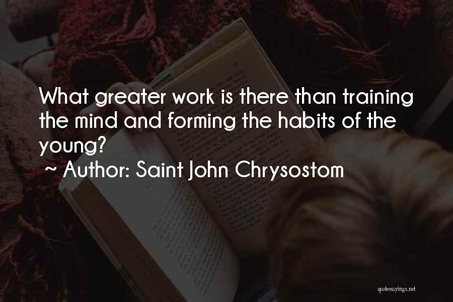 Saint John Chrysostom Quotes: What Greater Work Is There Than Training The Mind And Forming The Habits Of The Young?