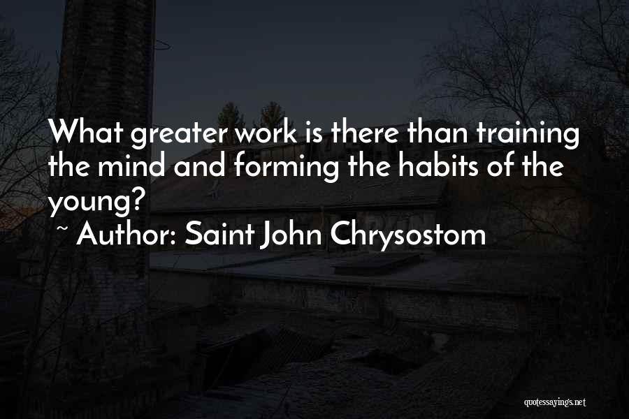 Saint John Chrysostom Quotes: What Greater Work Is There Than Training The Mind And Forming The Habits Of The Young?