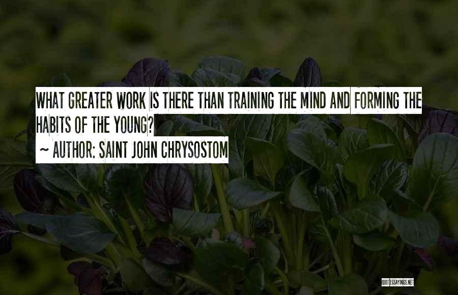 Saint John Chrysostom Quotes: What Greater Work Is There Than Training The Mind And Forming The Habits Of The Young?