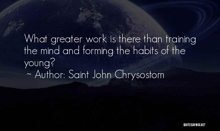Saint John Chrysostom Quotes: What Greater Work Is There Than Training The Mind And Forming The Habits Of The Young?