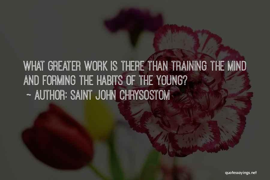 Saint John Chrysostom Quotes: What Greater Work Is There Than Training The Mind And Forming The Habits Of The Young?