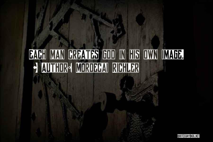Mordecai Richler Quotes: Each Man Creates God In His Own Image.