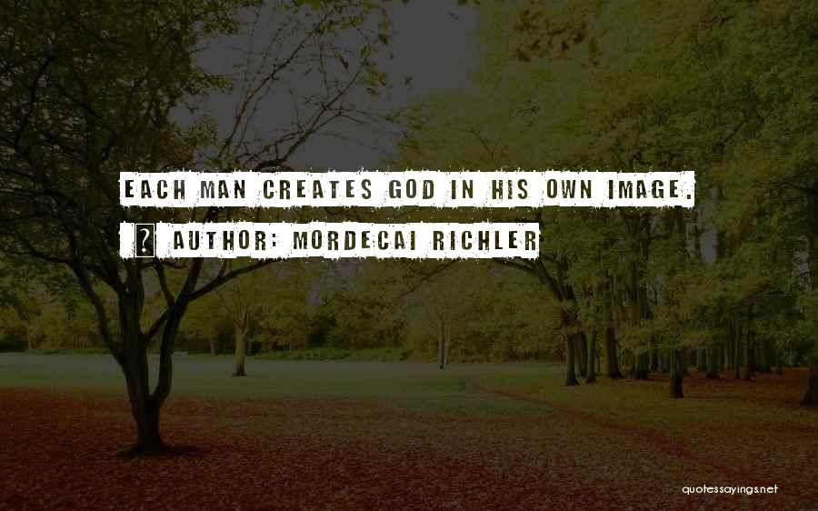 Mordecai Richler Quotes: Each Man Creates God In His Own Image.