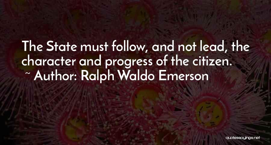Ralph Waldo Emerson Quotes: The State Must Follow, And Not Lead, The Character And Progress Of The Citizen.