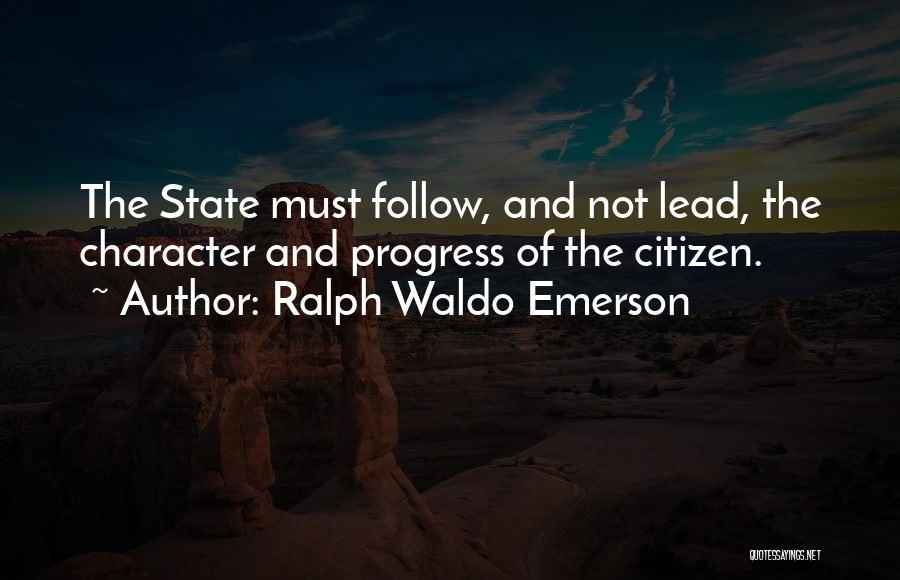 Ralph Waldo Emerson Quotes: The State Must Follow, And Not Lead, The Character And Progress Of The Citizen.