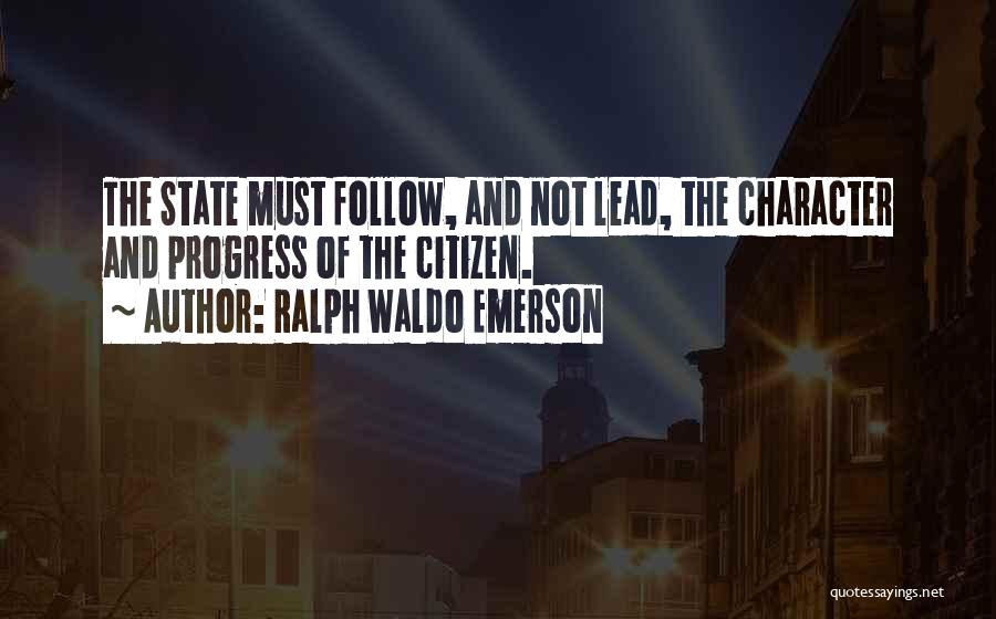 Ralph Waldo Emerson Quotes: The State Must Follow, And Not Lead, The Character And Progress Of The Citizen.