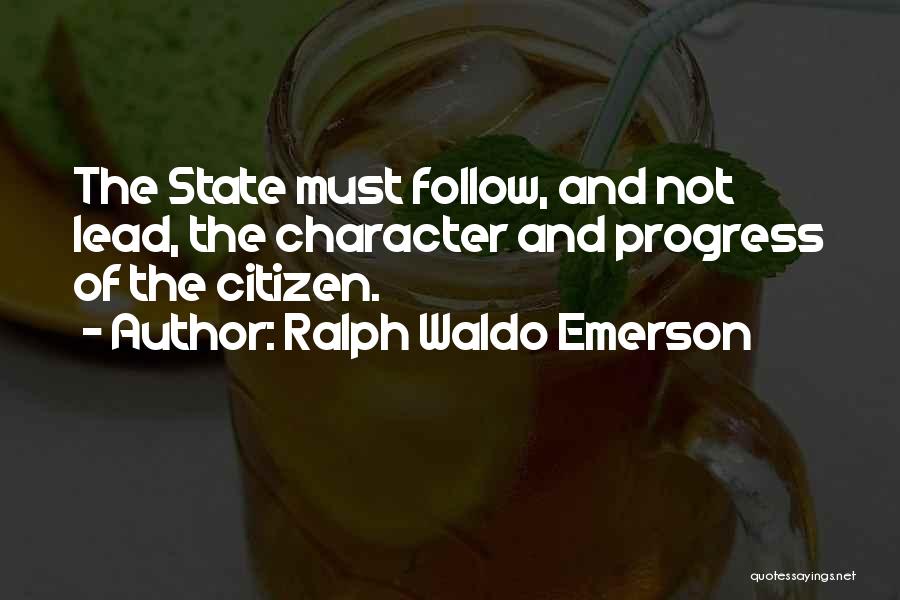 Ralph Waldo Emerson Quotes: The State Must Follow, And Not Lead, The Character And Progress Of The Citizen.