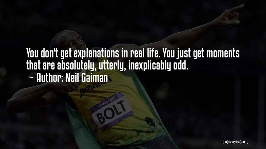 Neil Gaiman Quotes: You Don't Get Explanations In Real Life. You Just Get Moments That Are Absolutely, Utterly, Inexplicably Odd.
