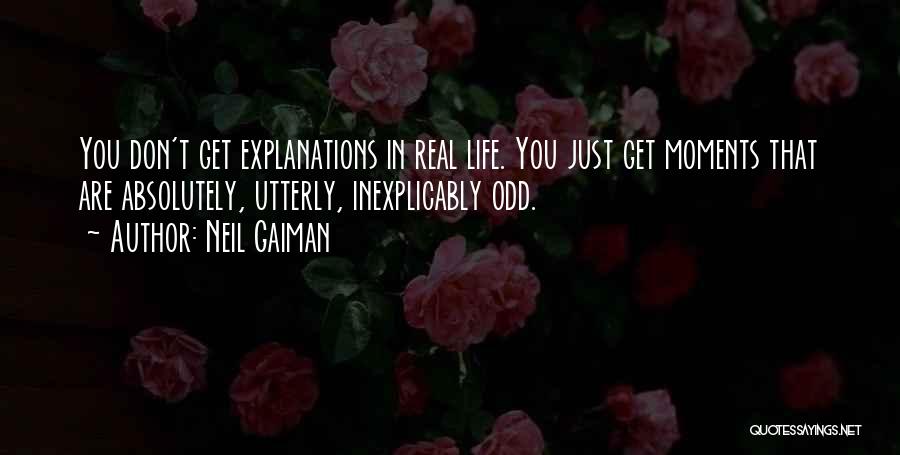 Neil Gaiman Quotes: You Don't Get Explanations In Real Life. You Just Get Moments That Are Absolutely, Utterly, Inexplicably Odd.