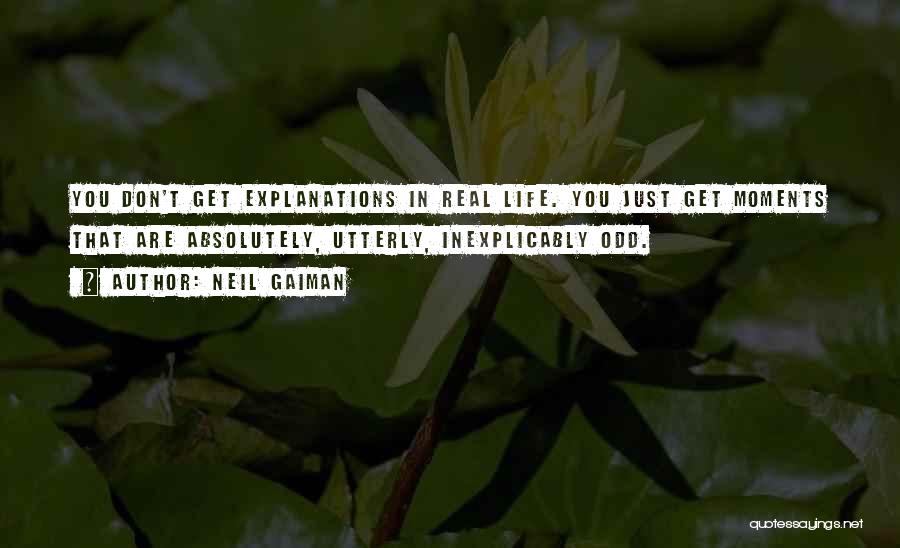 Neil Gaiman Quotes: You Don't Get Explanations In Real Life. You Just Get Moments That Are Absolutely, Utterly, Inexplicably Odd.