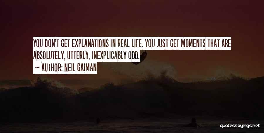 Neil Gaiman Quotes: You Don't Get Explanations In Real Life. You Just Get Moments That Are Absolutely, Utterly, Inexplicably Odd.