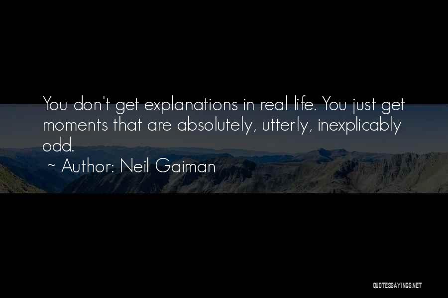 Neil Gaiman Quotes: You Don't Get Explanations In Real Life. You Just Get Moments That Are Absolutely, Utterly, Inexplicably Odd.