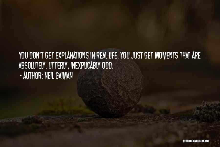 Neil Gaiman Quotes: You Don't Get Explanations In Real Life. You Just Get Moments That Are Absolutely, Utterly, Inexplicably Odd.