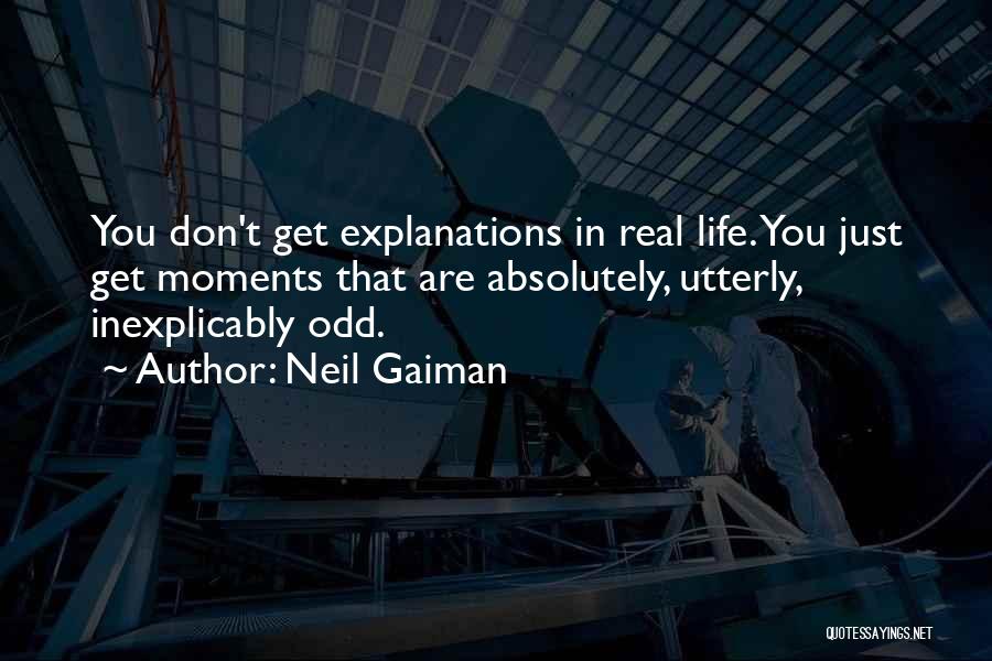 Neil Gaiman Quotes: You Don't Get Explanations In Real Life. You Just Get Moments That Are Absolutely, Utterly, Inexplicably Odd.